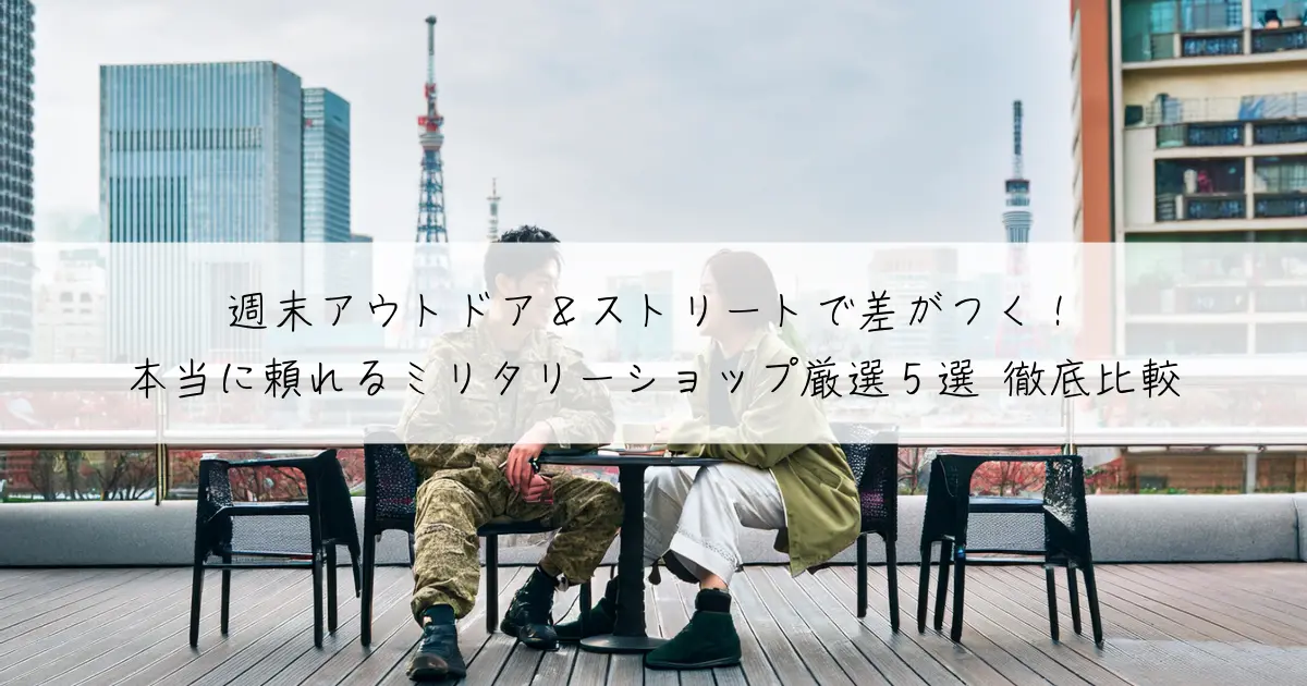 週末アウトドア＆ストリートで差がつく！本当に頼れるミリタリーショップ厳選5選 徹底比較