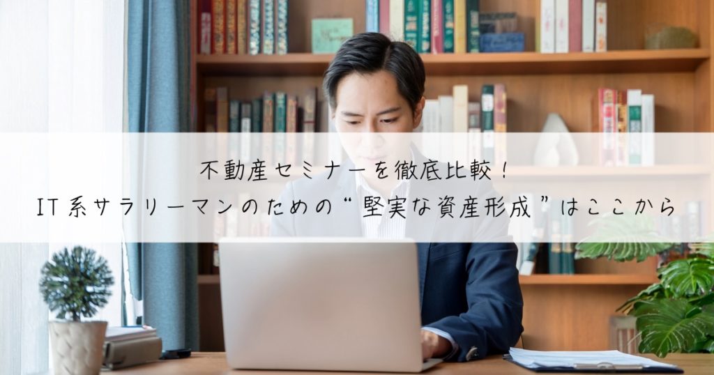 不動産セミナーを徹底比較！IT系サラリーマンのための“堅実な資産形成”はここから